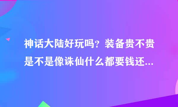 神话大陆好玩吗？装备贵不贵是不是像诛仙什么都要钱还贵的要屎？有玩过的大神在吗能介绍下这款游戏吗？