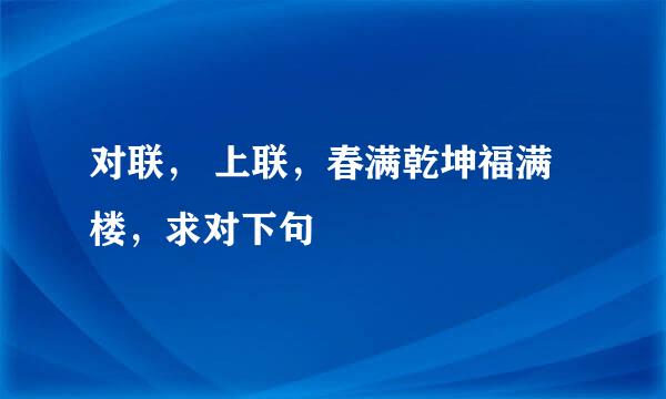 对联， 上联，春满乾坤福满楼，求对下句