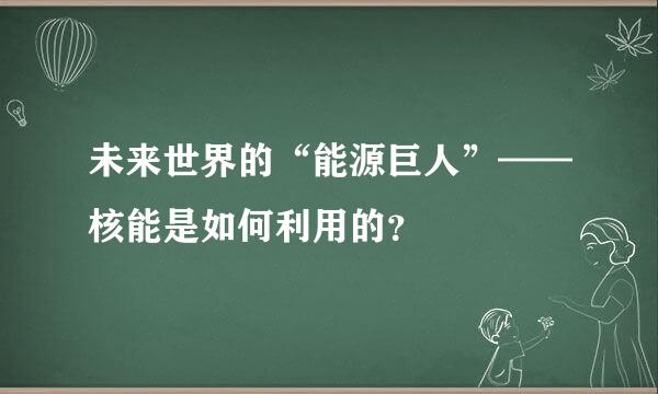 未来世界的“能源巨人”——核能是如何利用的？