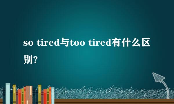 so tired与too tired有什么区别?