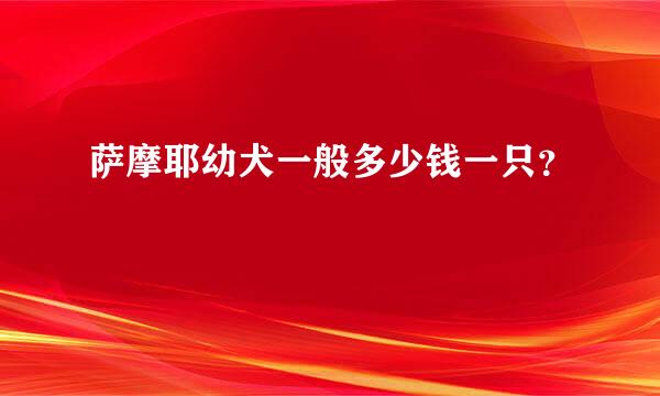 萨摩耶幼犬一般多少钱一只？