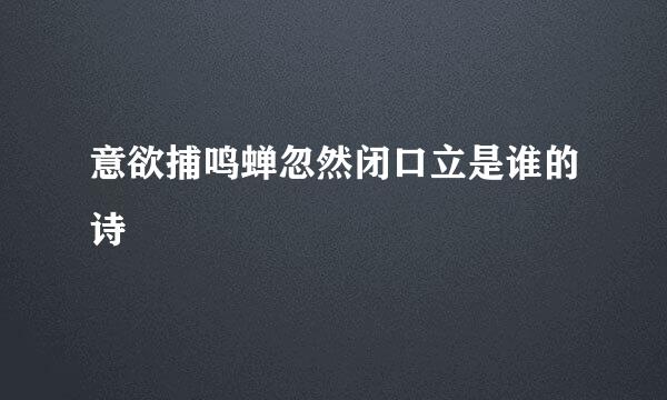 意欲捕鸣蝉忽然闭口立是谁的诗