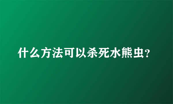 什么方法可以杀死水熊虫？