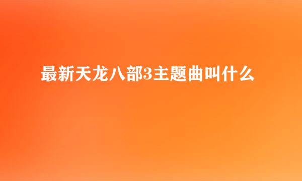 最新天龙八部3主题曲叫什么