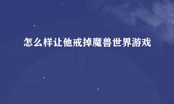 怎么样让他戒掉魔兽世界游戏