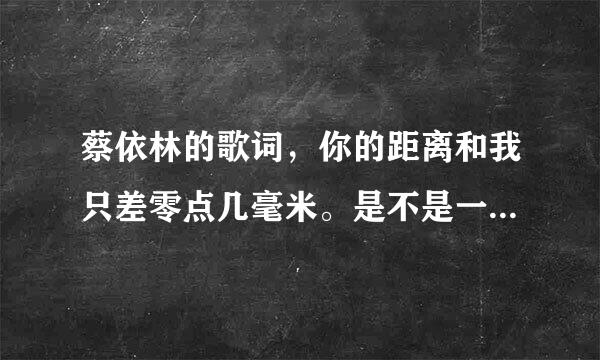 蔡依林的歌词，你的距离和我只差零点几毫米。是不是一个套套的距离？？