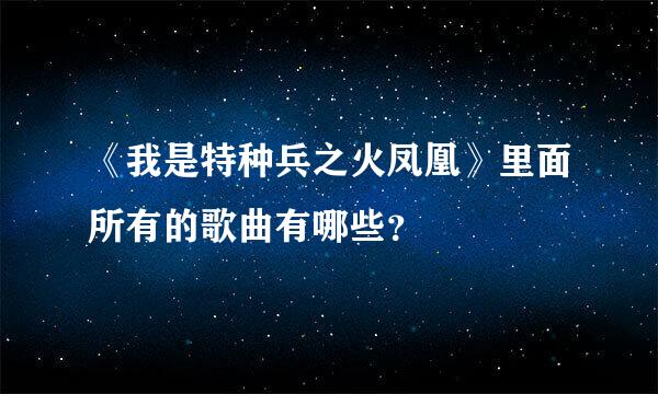 《我是特种兵之火凤凰》里面所有的歌曲有哪些？