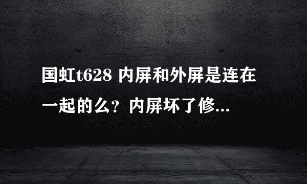 国虹t628 内屏和外屏是连在一起的么？内屏坏了修大概要多少钱啊？谢谢