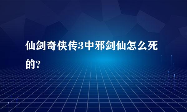 仙剑奇侠传3中邪剑仙怎么死的?