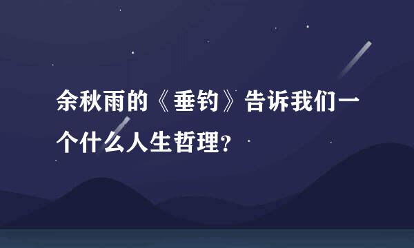 余秋雨的《垂钓》告诉我们一个什么人生哲理？