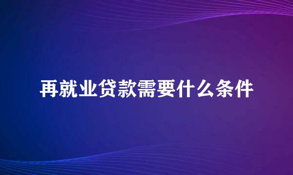 再就业贷款需要什么条件