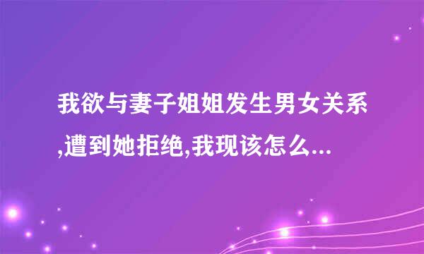 我欲与妻子姐姐发生男女关系,遭到她拒绝,我现该怎么办，如今如何面对她？