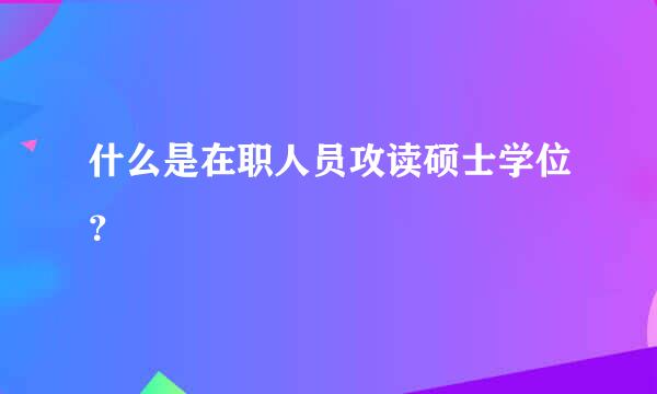 什么是在职人员攻读硕士学位？