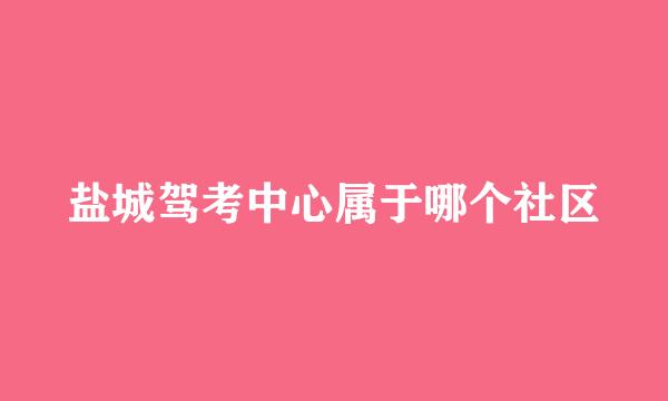 盐城驾考中心属于哪个社区