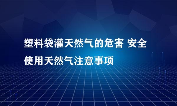 塑料袋灌天然气的危害 安全使用天然气注意事项