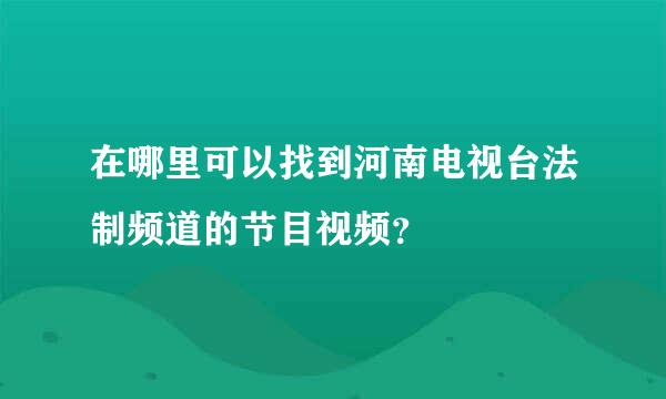 在哪里可以找到河南电视台法制频道的节目视频？