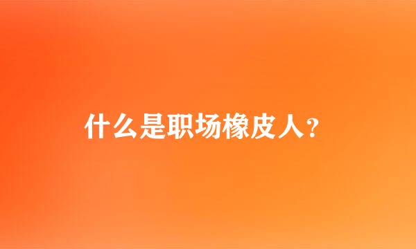 什么是职场橡皮人？