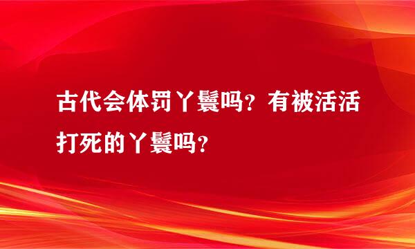 古代会体罚丫鬟吗？有被活活打死的丫鬟吗？