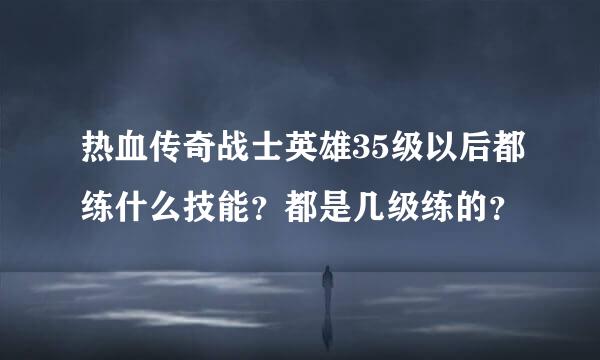 热血传奇战士英雄35级以后都练什么技能？都是几级练的？