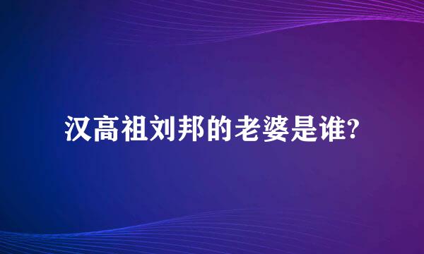 汉高祖刘邦的老婆是谁?