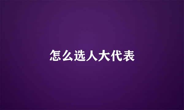 怎么选人大代表