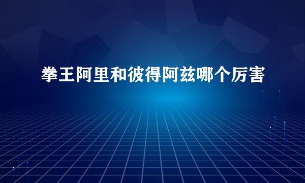 拳王阿里和彼得阿兹哪个厉害