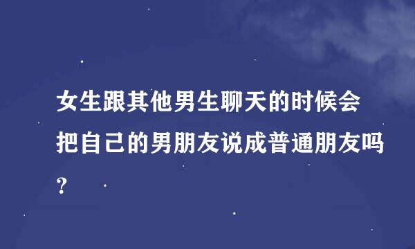 女生跟其他男生聊天的时候会把自己的男朋友说成普通朋友吗？