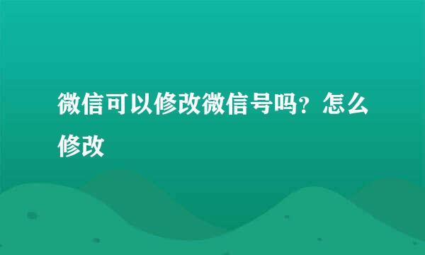 微信可以修改微信号吗？怎么修改