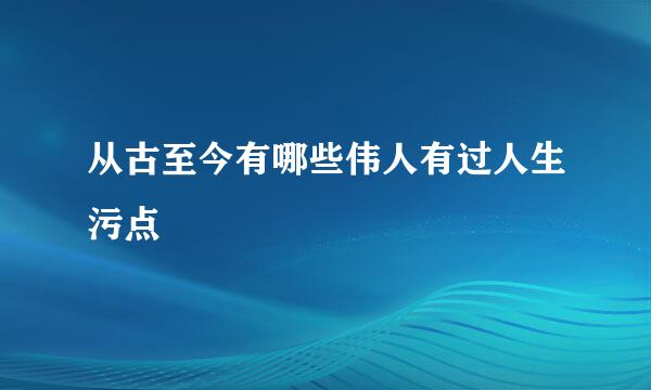 从古至今有哪些伟人有过人生污点