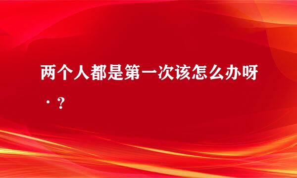 两个人都是第一次该怎么办呀·？