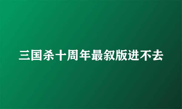 三国杀十周年最叙版进不去