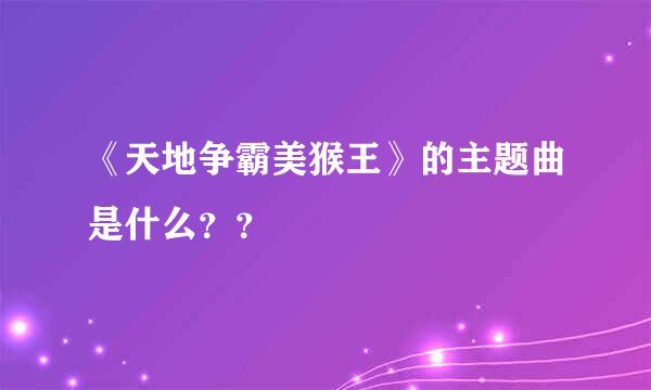 《天地争霸美猴王》的主题曲是什么？？