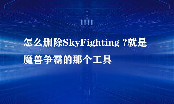 怎么删除SkyFighting ?就是魔兽争霸的那个工具