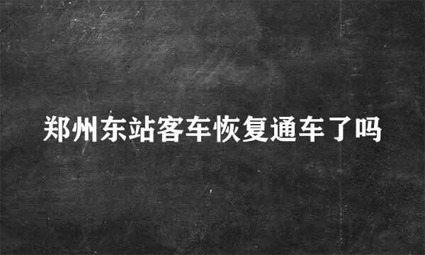 郑州东站客车恢复通车了吗