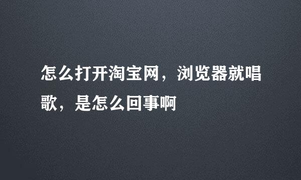 怎么打开淘宝网，浏览器就唱歌，是怎么回事啊