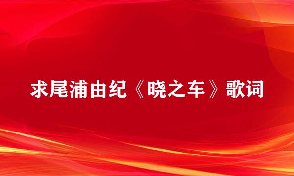 求尾浦由纪《晓之车》歌词