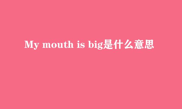 My mouth is big是什么意思