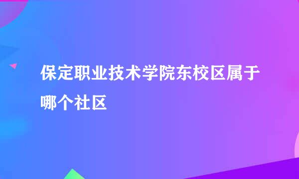 保定职业技术学院东校区属于哪个社区