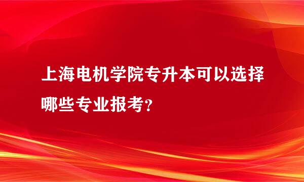 上海电机学院专升本可以选择哪些专业报考？