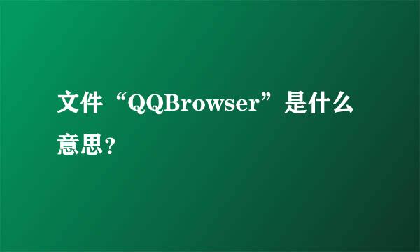 文件“QQBrowser”是什么意思？