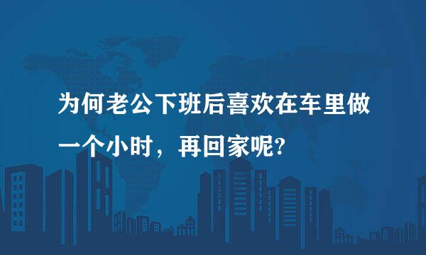 为何老公下班后喜欢在车里做一个小时，再回家呢?