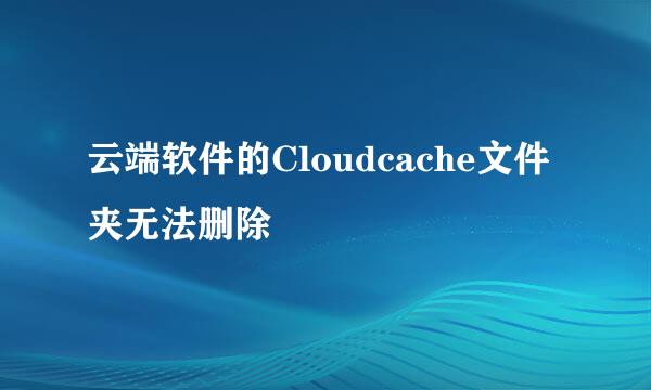 云端软件的Cloudcache文件夹无法删除