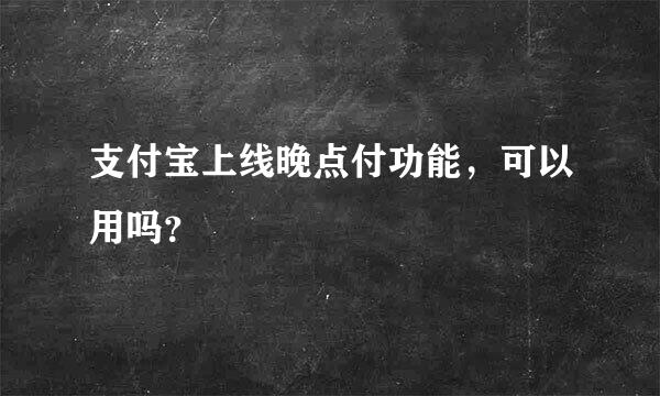 支付宝上线晚点付功能，可以用吗？