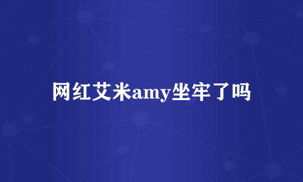 网红艾米amy坐牢了吗