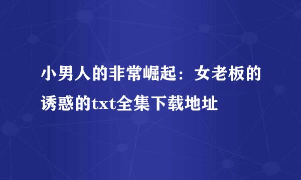 小男人的非常崛起：女老板的诱惑的txt全集下载地址