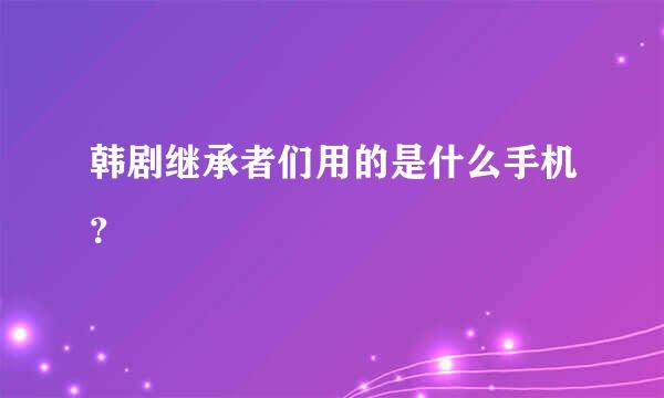 韩剧继承者们用的是什么手机？