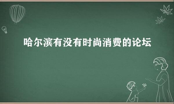 哈尔滨有没有时尚消费的论坛