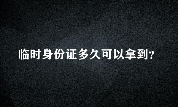 临时身份证多久可以拿到？