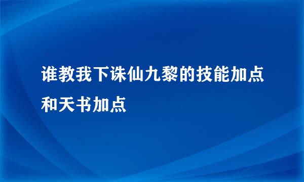 谁教我下诛仙九黎的技能加点和天书加点