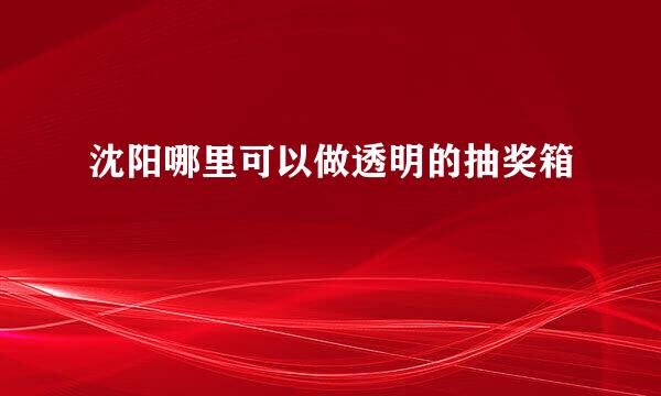 沈阳哪里可以做透明的抽奖箱